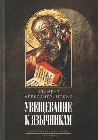 Александрийский Климент - Увещевание к язычникам. Кто из богатых спасется (сборник)