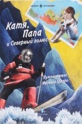 Галя Моррелл - Катя, Папа и Северный полюс. Путешествие Матвея Шпаро
