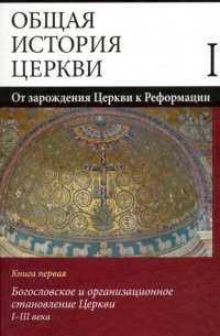  - Общая история церкви. От зарождения Церкви к Реформации: I-XV века. В 2 книгах. Книга 1. Богослов