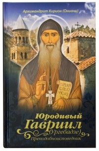 Архимандрит Кирион (Ониани) - Юродивый Гавриил (Ургебадзе), преподобноисповедник