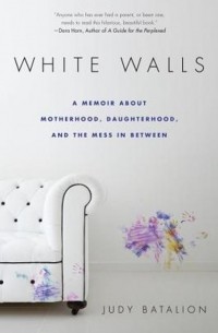 Джуди Баталион - White Walls: A Memoir About Motherhood, Daughterhood, and the Mess In Between