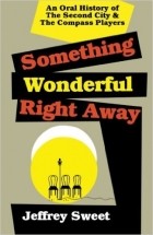 Jeffrey Sweet - Something Wonderful Right Away: An Oral History of the Second City &amp; the Compass Players