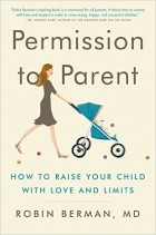Робин Берман - Permission to Parent: How to Raise Your Child with Love and Limits