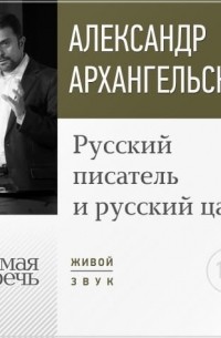 Александр Архангельский - Лекция «Русский писатель и русский царь»