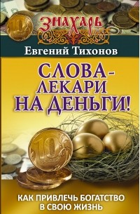 Евгений Тихонов - Слова-лекари на деньги! Как привлечь богатство в свою жизнь