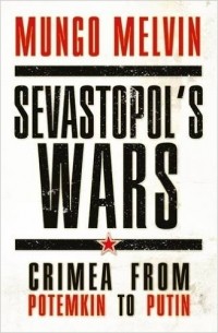 Мунго Мелвин - Sevastopol’s Wars: Crimea from Potemkin to Putin
