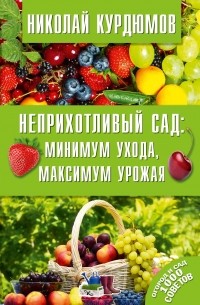 Николай Курдюмов - Неприхотливый сад: минимум ухода, максимум урожая