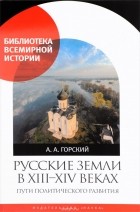 Антон Горский - Русские земли в XIII-XIV веках.Пути политического развития