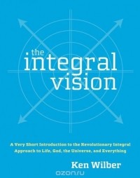 Ken Wilber - The Integral Vision: A Very Short Introduction to the Revolutionary Integral Approach to Life, God, the Universe, and Everything
