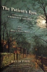 David Pirie - The Patient's Eyes: The Dark Beginnings of Sherlock Holmes