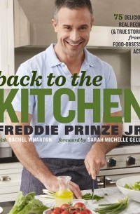 Freddie Prinze Jr. - Back to the Kitchen: 75 Delicious, Real Recipes (& True Stories) from a Food-Obsessed Actor