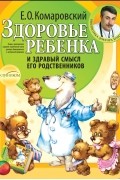 Евгений Комаровский - Здоровье ребенка и здравый смысл его родственников