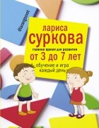 Лариса Суркова - Главное время для развития от 3 до 7 лет: обучение и игра каждый день