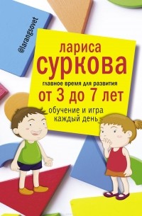 Лариса Суркова - Главное время для развития от 3 до 7 лет: обучение и игра каждый день