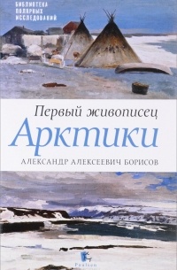  - Первый живописец Арктики. Александр Алексеевич Борисов