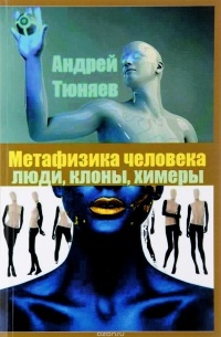 Тюняев А.А. - Метафизика человека. Люди, клоны, химеры.