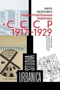 Марк Меерович - Градостроительная политика в СССР (1917–1929). От города-сада к ведомственному рабочему поселку