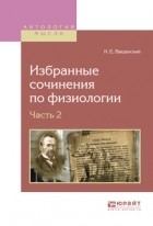 Николай Введенский - Избранные сочинения по физиологии. В 2 ч. Часть 2
