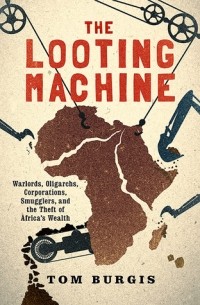 Том Бёрджис - The Looting Machine: Warlords, Oligarchs, Corporations, Smugglers, and the Theft of Africa's Wealth