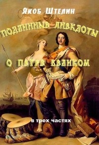 Якоб Штелин - Подлинные анекдоты из жизни Петра Великого, слышанные от знатных особ в Москве и Санкт-Петербурге. В трех частях