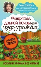 Павел Франкович Траннуа - Секреты доброй почвы для чудо-урожая