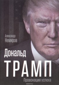 Александр Немиров - Дональд Трамп. Провокация успеха