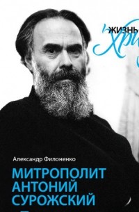 Александр  Филоненко - "Жизнь для меня - Христос". Митрополит Антоний Сурожский