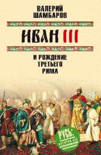 Шамбаров Валерий Евгеньевич - Иван III и рождение Третьего Рима