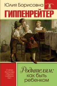 Гиппенрейтер Юлия Борисовна - Родителям: как быть ребенком