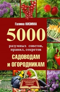 Кизима Галина Александровна - 5000 разумных советов, правил, секретов садоводам и огородникам