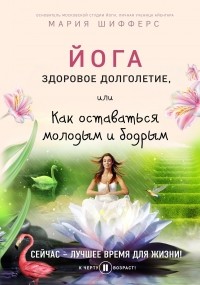 Шифферс Мария Евгеньевна - Йога: здоровое долголетие, или Как оставаться молодым и бодрым