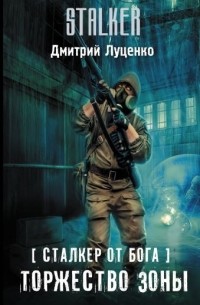 Дмитрий Луценко - Сталкер от бога. Торжество Зоны