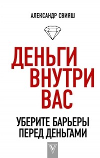 Александр Свияш - Деньги внутри вас. Уберите барьеры перед деньгами