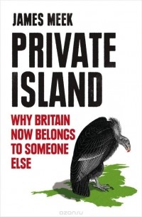 James Meek - Private Island: Why Britain Now Belongs to Someone Else
