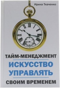 Ирина Ткаченко - Тайм-менеджмент. Искусство управлять своим временем