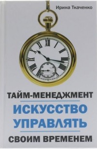 Ирина Ткаченко - Тайм-менеджмент. Искусство управлять своим временем