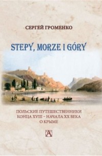 Сергей Громенко - Stepy, morze i góry: Польские путешественники конца XVIII - начала ХХ века о Крыме