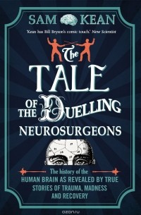 Sam Kean - The Tale of the Duelling Neurosurgeons: The History of the Human Brain as Revealed by True Stories of Trauma, Madness, and Recovery
