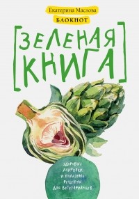 Екатерина Маслова - Блокнот для записи рецептов. Зеленая книга. Здоровые лайфхаки и полезные рецепты для вегетарианцев (Артишок)