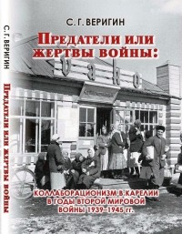 Сергей Веригин - Предатели или жертвы войны: коллаборационизм в Карелии в годы Второй мировой войны 1939-1945 гг.