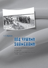 Сергей Веригин - Под чужими знаменами: военный коллаборационизм в Карелии в годы Второй мировой войны (1939–1945)