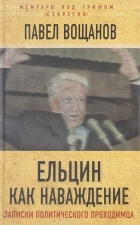 Павел Вощанов - Ельцин как наваждение. Откровения политического проходимца