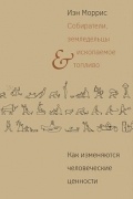 Иэн Моррис - Собиратели, земледельцы и ископаемое топливо. Как изменяются человеческие ценности