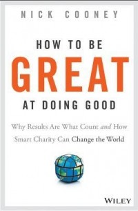 How to Be Great at Doing Good: Why Results Are What Count and How Smart Charity Can Change the World