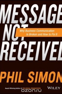 Phil Simon - Message Not Received: Why Business Communication Is Broken and How to Fix It