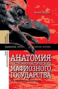 Балинт Мадьяр - Анатомия посткоммунистического мафиозного государства. На примере Венгрии