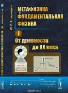 Юрий Владимиров - Метафизика и фундаментальная физика. От древности до XX века