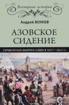 Андрей Венков - Азовское сидение. Героическая оборона Азова в 1637-1642 гг.