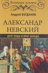 Александр Невский. Друг Орды и враг Запада