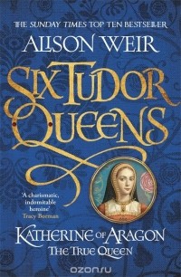 Alison Weir - Six Tudor Queens: Katherine of Aragon, The True Queen